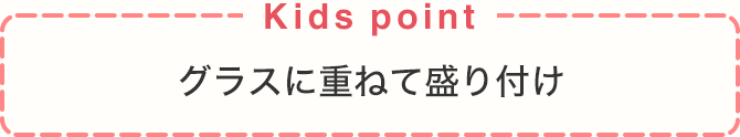 Kids point グラスに重ねて盛り付け